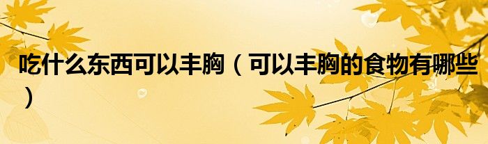 吃什么东西可以丰胸(可以丰胸的食物有哪些)