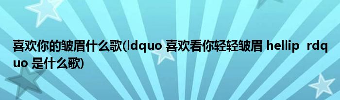 喜欢你的皱眉什么歌(ldquo 喜欢看你轻轻皱眉 hellip rdquo 是什么歌)
