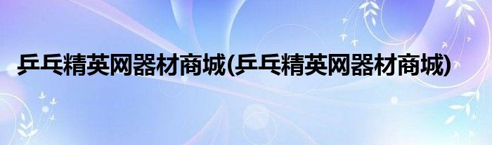 乒乓精英网器材商城(乒乓精英网器材商城)