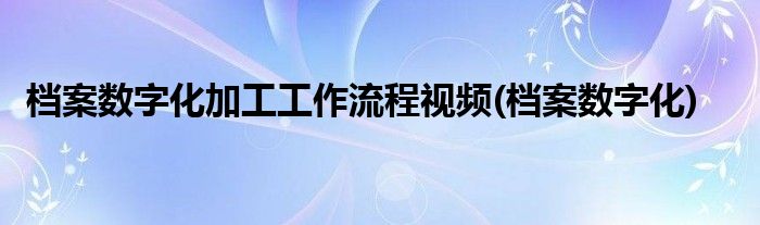 档案数字化加工工作流程视频(档案数字化)