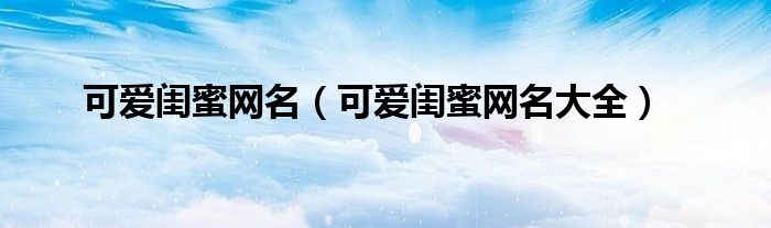 可爱闺蜜网名(可爱闺蜜网名大全)