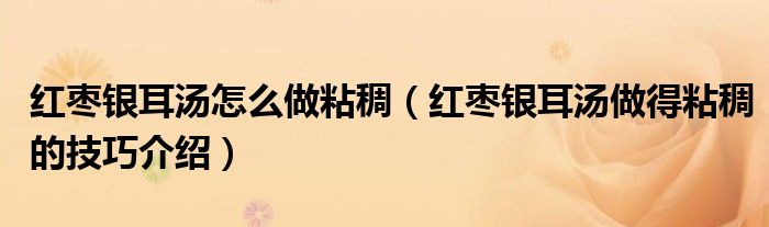 红枣银耳汤怎么做粘稠（红枣银耳汤做得粘稠的技巧介绍）