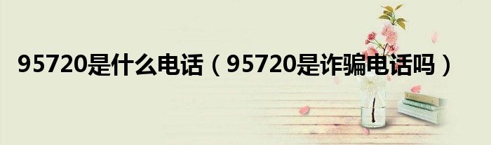 95720是什么电话(95720是诈骗电话吗)