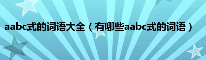 aabc式的词语大全(有哪些aabc式的词语)