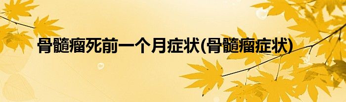 骨髓瘤死前一个月症状(骨髓瘤症状)
