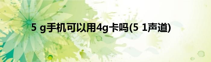 5 g手机可以用4g卡吗(5 1声道)