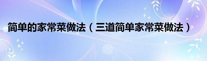 简单的家常菜做法(三道简单家常菜做法)