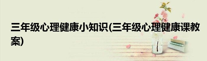 三年级心理健康小知识(三年级心理健康课教案)