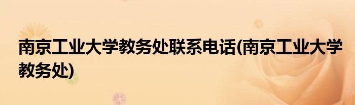 南京工业大学教务处联系电话(南京工业大学教务处)