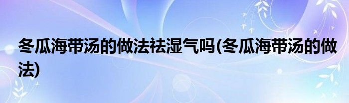 冬瓜海带汤的做法祛湿气吗(冬瓜海带汤的做法)