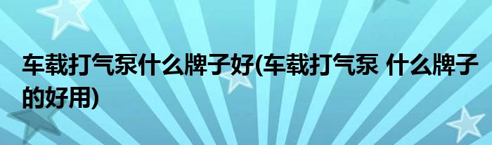 车载打气泵什么牌子好(车载打气泵 什么牌子的好用)