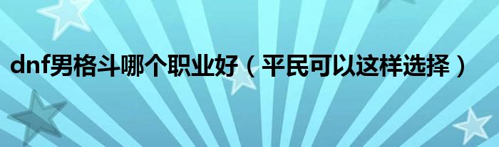 dnf男格斗哪个职业好(平民可以这样选择)