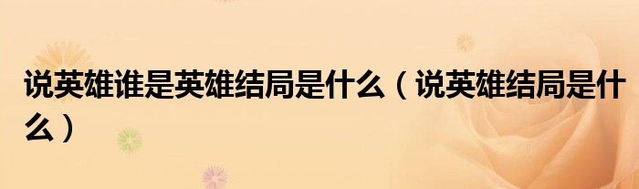 说英雄谁是英雄结局是什么(说英雄结局是什么)
