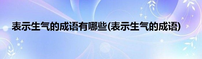 表示生气的成语有哪些(表示生气的成语)