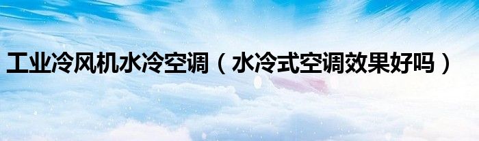 工业冷风机水冷空调(水冷式空调效果好吗)