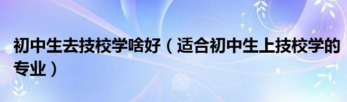 初中生去技校学啥好(适合初中生上技校学的专业)