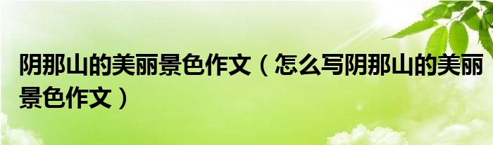 阴那山的美丽景色作文(怎么写阴那山的美丽景色作文)