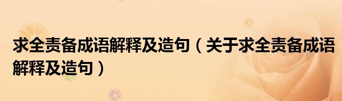 求全责备成语解释及造句(关于求全责备成语解释及造句)