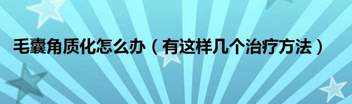 毛囊角质化怎么办(有这样几个治疗方法)