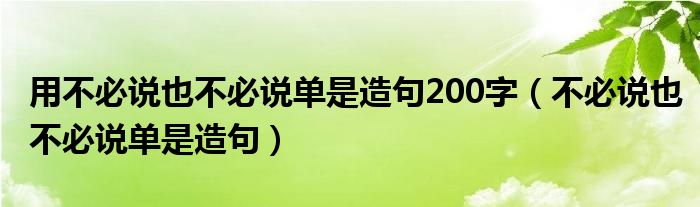 用不必说也不必说单是造句200字(不必说也不必说单是造句)