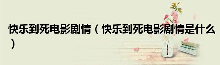 快乐到死电影剧情(快乐到死电影剧情是什么)
