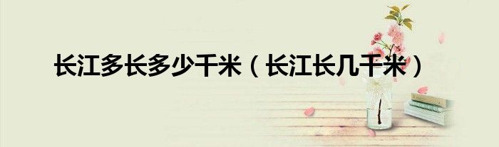 长江多长多少千米(长江长几千米)