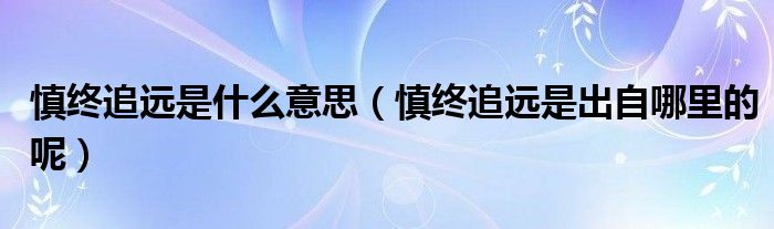 慎终追远是什么意思(慎终追远是出自哪里的呢)