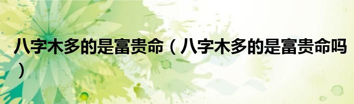 八字木多的是富贵命(八字木多的是富贵命吗)