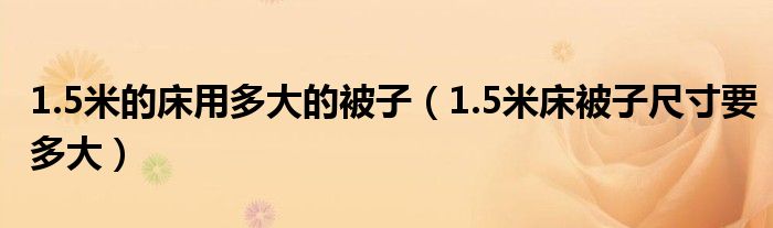 1.5米的床用多大的被子(1.5米床被子尺寸要多大)
