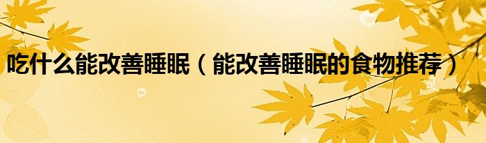 吃什么能改善睡眠(能改善睡眠的食物推荐)