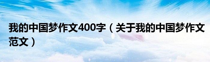 我的中国梦作文400字(关于我的中国梦作文范文)