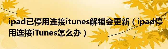 ipad已停用连接itunes解锁会更新(ipad停用连接iTunes怎么办)