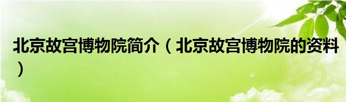 北京故宫博物院简介(北京故宫博物院的资料)