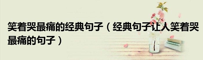 笑着哭最痛的经典句子(经典句子让人笑着哭最痛的句子)