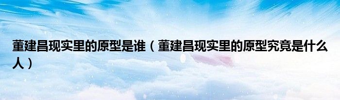 董建昌现实里的原型是谁(董建昌现实里的原型究竟是什么人)