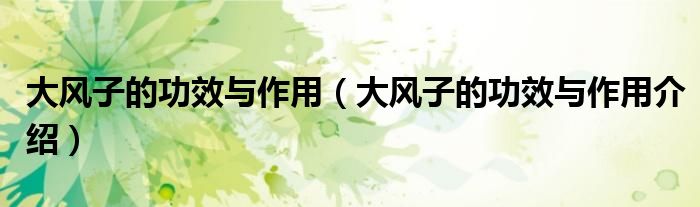 大风子的功效与作用(大风子的功效与作用介绍)