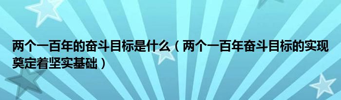 两个一百年的奋斗目标是什么(两个一百年奋斗目标的实现奠定着坚实基础)