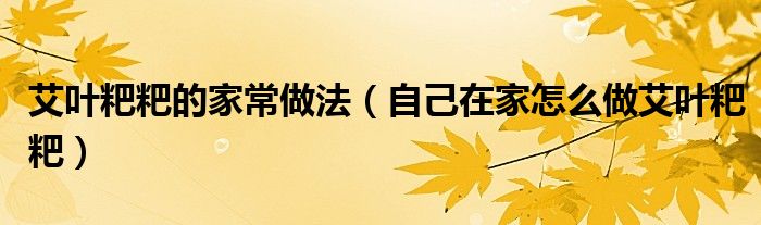 艾叶粑粑的家常做法(自己在家怎么做艾叶粑粑)