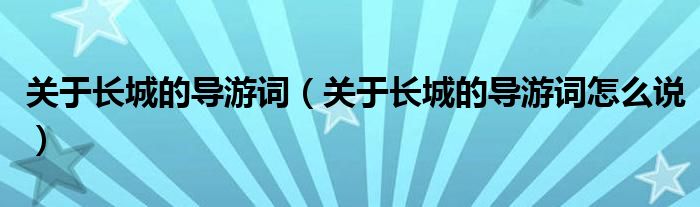 关于长城的导游词(关于长城的导游词怎么说)