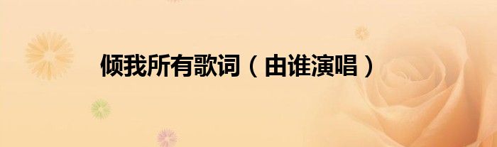 倾我所有歌词(由谁演唱)