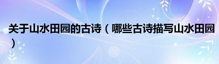关于山水田园的古诗(哪些古诗描写山水田园)