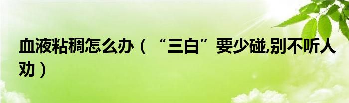 血液粘稠怎么办(“三白”要少碰,别不听人劝)