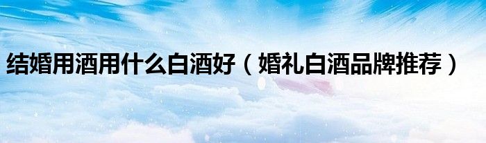 结婚用酒用什么白酒好(婚礼白酒品牌推荐)