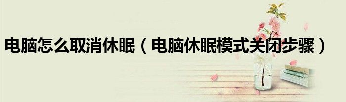 电脑怎么取消休眠(电脑休眠模式关闭步骤)