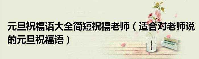 元旦祝福语大全简短祝福老师(适合对老师说的元旦祝福语)