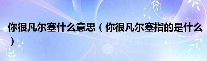 你很凡尔塞什么意思(你很凡尔塞指的是什么)