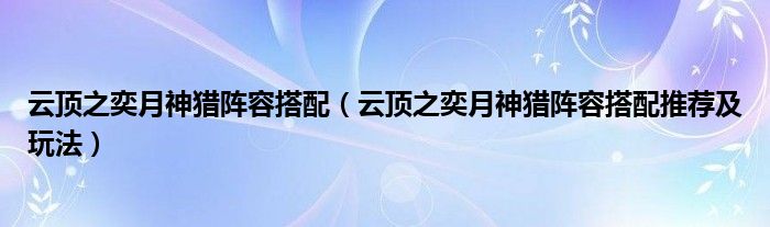 云顶之奕月神猎阵容搭配(云顶之奕月神猎阵容搭配推荐及玩法)