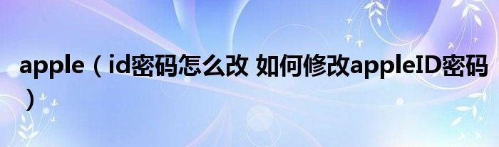 apple(id密码怎么改 如何修改appleID密码)