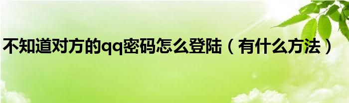 不知道对方的qq密码怎么登陆(有什么方法)