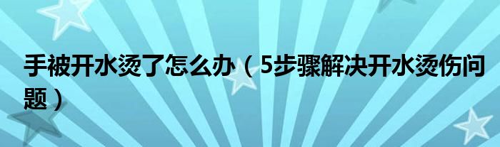 手被开水烫了怎么办(5步骤解决开水烫伤问题)